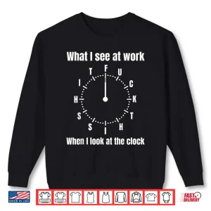 What I See At Work When I Look At The Clock Fuck This Shit Shirt 2 Sweatshirt What I See At Work When I Look At The Clock Fuck This Shit Shirt