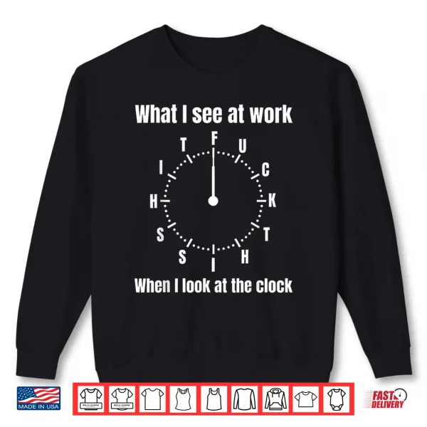 Sweatshirt What I See At Work When I Look At The Clock Fuck This Shit Shirt