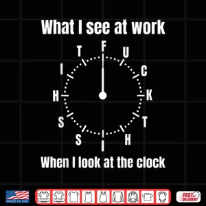 What I See At Work When I Look At The Clock Fuck This Shit Shirt 4 Design What I See At Work When I Look At The Clock Fuck This Shit Shirt