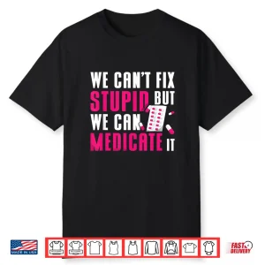 We Can’T Fix Stupid But We Can Medicate It Pharmacist Job Shirt