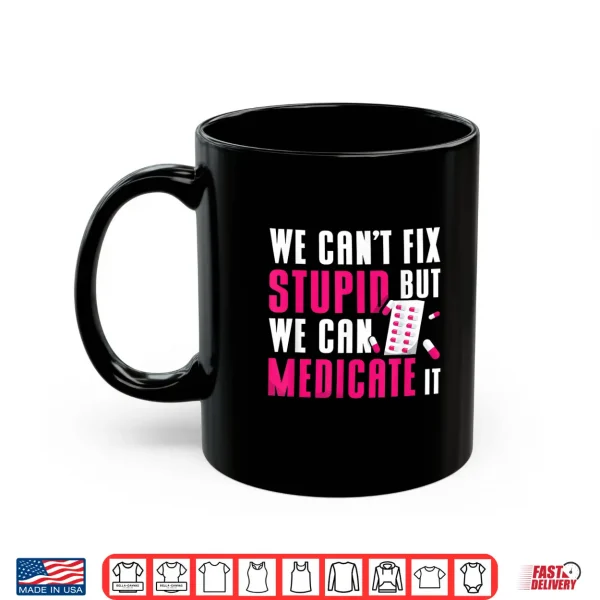 Mug We CanT Fix Stupid But We Can Medicate It Pharmacist Job Shirt