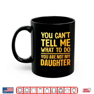 Mug You Cant Tell Me What To Do You Are Not My Daughter Shirt