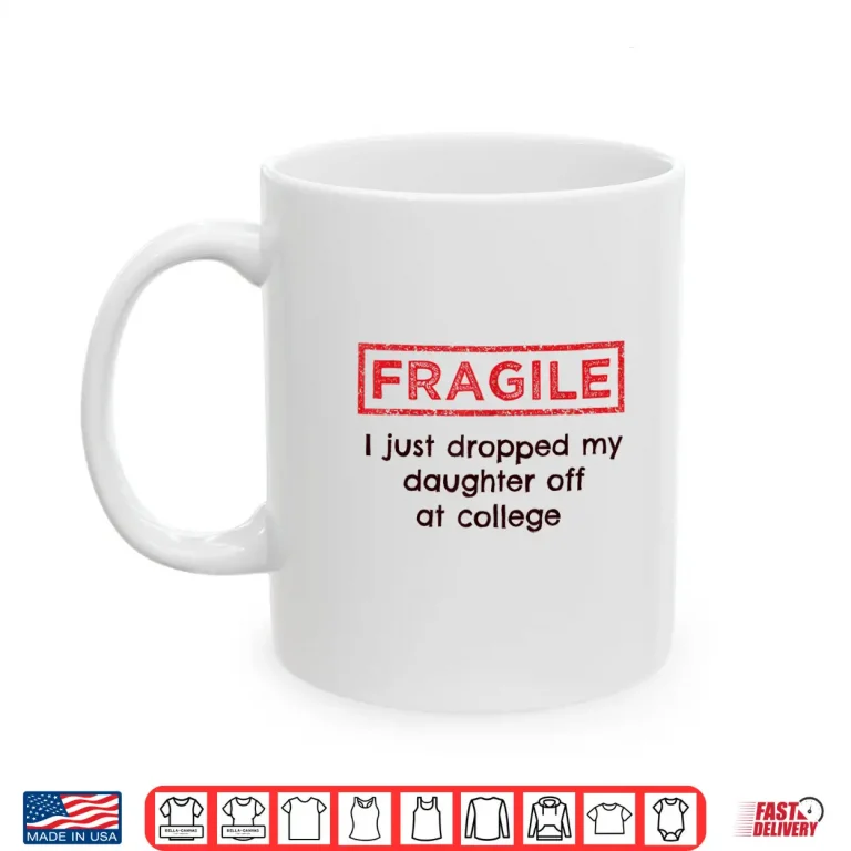 Mug Fragile I Just Dropped My Daughter Off at College Parents Shirt 1