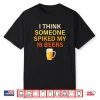 I Think Someone Spiked My 18. Beers Shirt