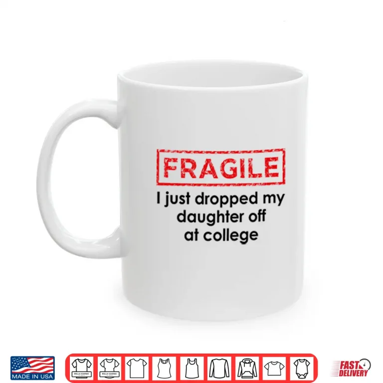 Mug Fragile I Just Dropped My Daughter Off At College Shirt 1