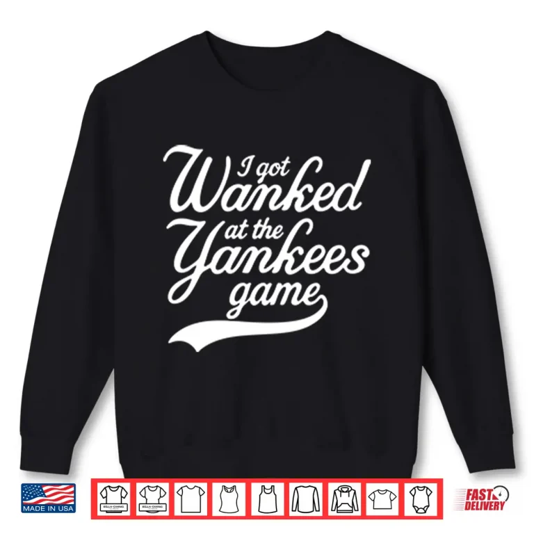 Sweatshirt I Got Wanked At The Yankees Game Shirt