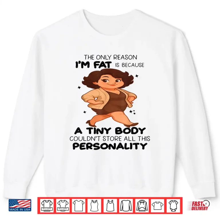 Sweatshirt The Only Reason Im Fat Is Because A Tiny Body Couldnt Shirt