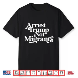 Arrest Trump Not Migrants Shirt