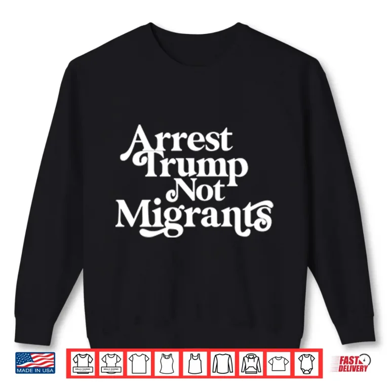 Sweatshirt Arrest Trump Not Migrants Shirt