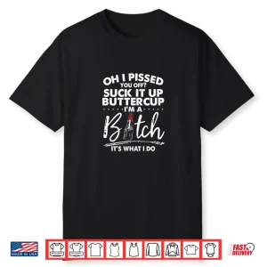 Oh I Pissed You Off Suck It Up Buttercup I’M A Btch Its What Shirt