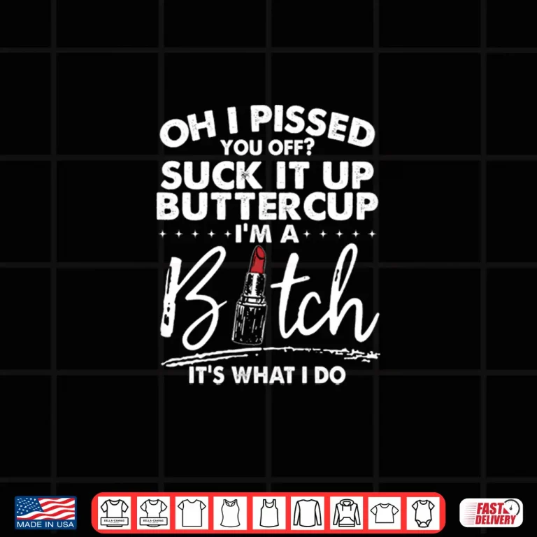 Design Oh I Pissed You Off Suck It Up Buttercup Im A Btch Its What Shirt 1