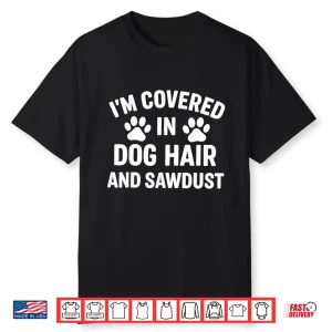 I’M Covered In Dog Hair And Sawdust Shirt