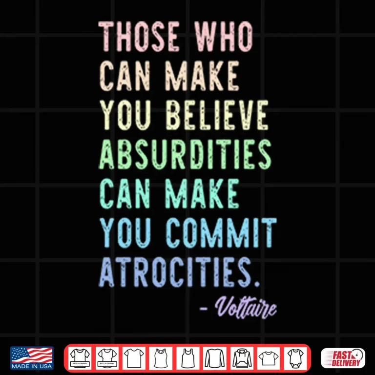 Design Those Who Can Make You Believe Absurdities Can Make You Commit Atrocities Shirt