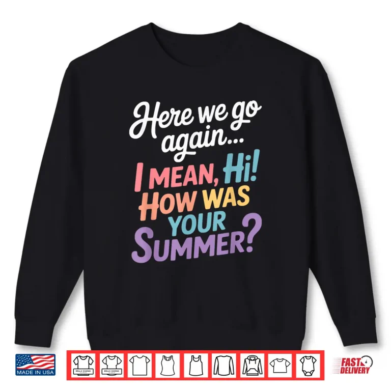 Sweatshirt Here We Go Again I Mean Hi How Was Your Summer Teacher Shirt