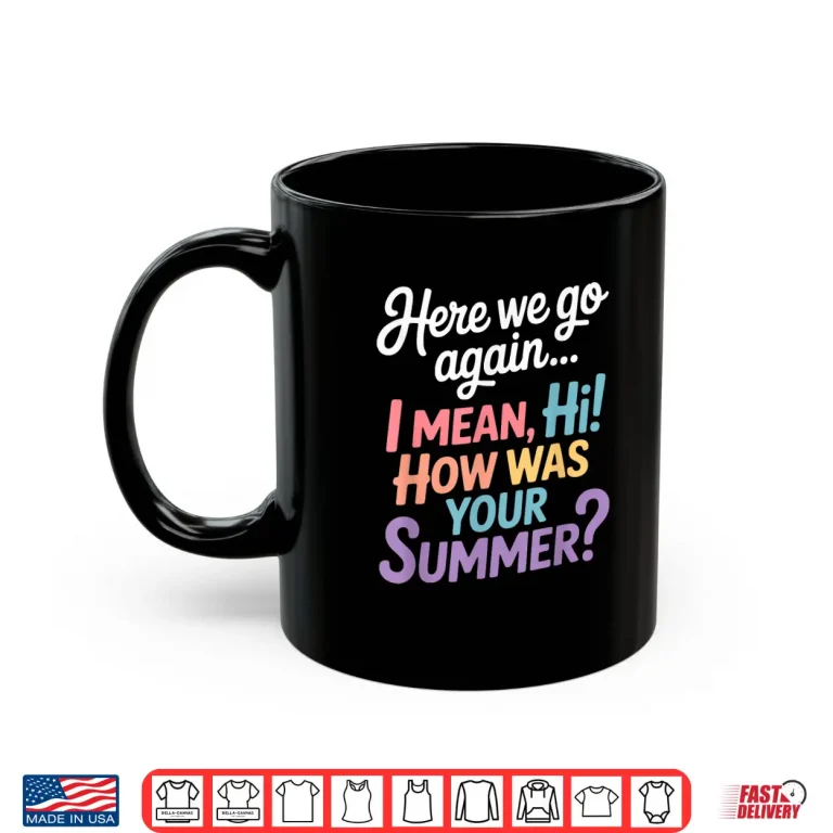 Mug Here We Go Again I Mean Hi How Was Your Summer Teacher Shirt