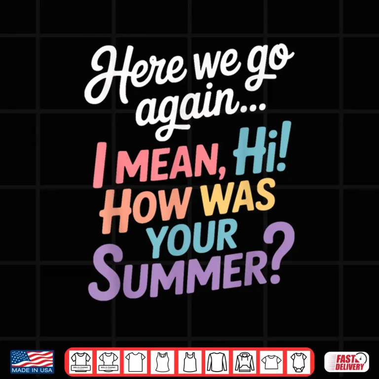 Design Here We Go Again I Mean Hi How Was Your Summer Teacher Shirt