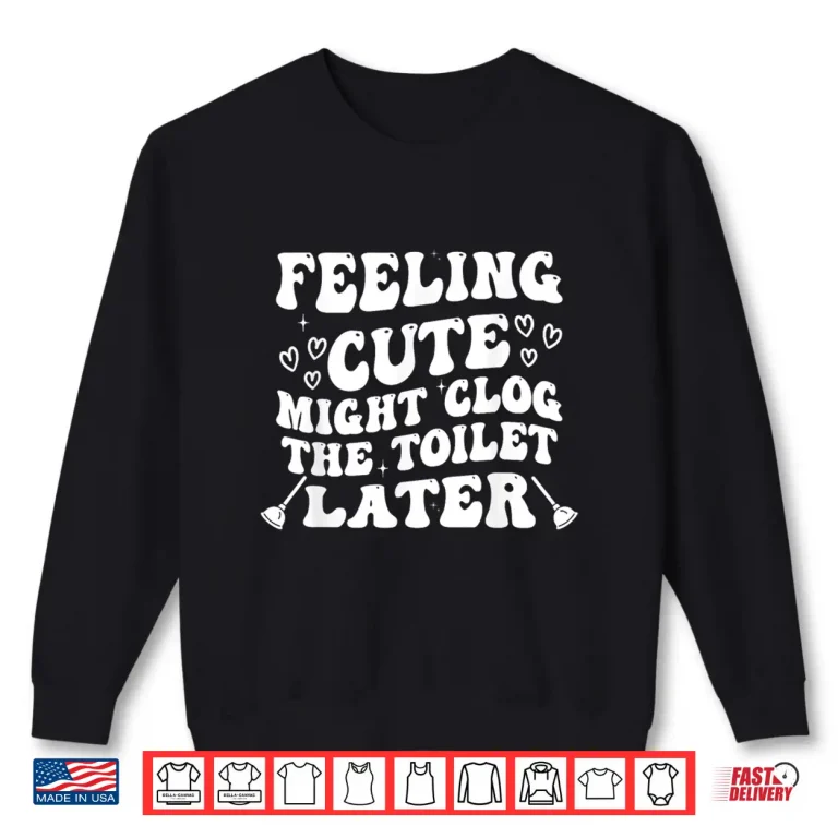 Sweatshirt Feeling Cute Might Clog the Toilet Later Funny Shirt