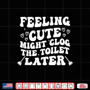Design Feeling Cute Might Clog the Toilet Later Funny Shirt