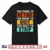 Too Young To Retire Too Broke To Quit Too Ugly To Strip Shirt