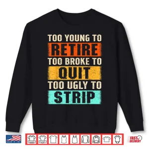Sweatshirt Too Young To Retire Too Broke To Quit Too Ugly To Strip Shirt