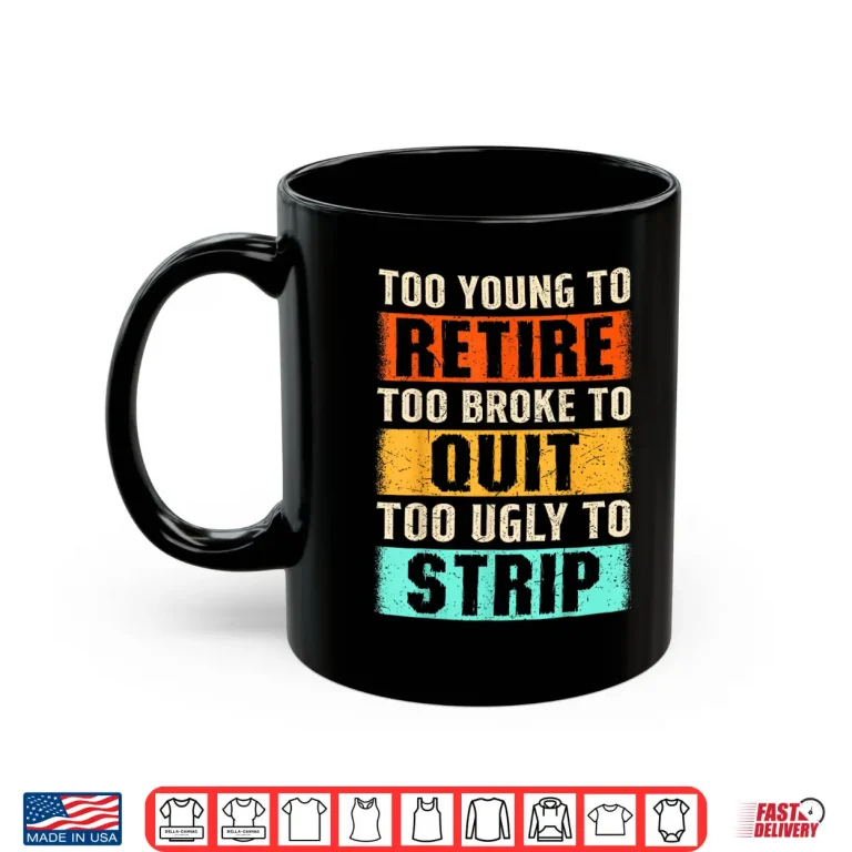 Mug Too Young To Retire Too Broke To Quit Too Ugly To Strip Shirt