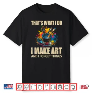 That’S What I Do I Make Art And I Forget Things Art Painting Shirt