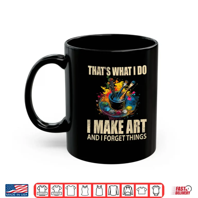 Mug Thats What I Do I Make Art And I Forget Things Art Painting Shirt
