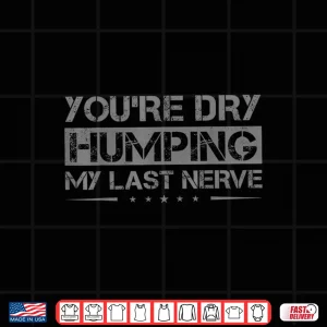Design Youre Dry Humping My Last Nerver Shirt