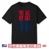 We All Got Patriot We All Need Gifts For Men Women Boy Girl Shirt