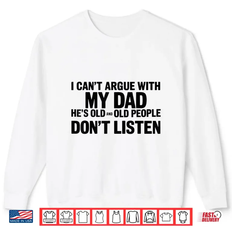 Sweatshirt I Cant Argue With My Dad Hes Old And Old People Dont Shirt