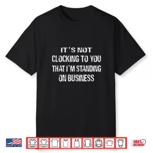 It’S Not Clocking To You That I’M Standing On Business Fuuny Shirt