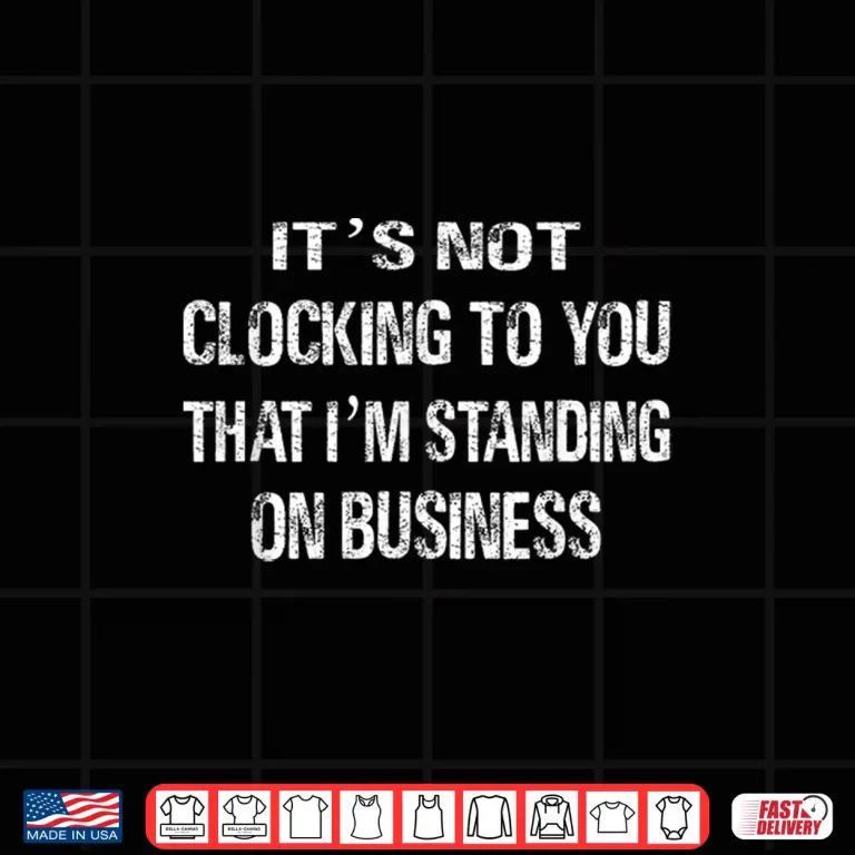 Design Its Not Clocking To You That Im Standing On Business Fuuny Shirt