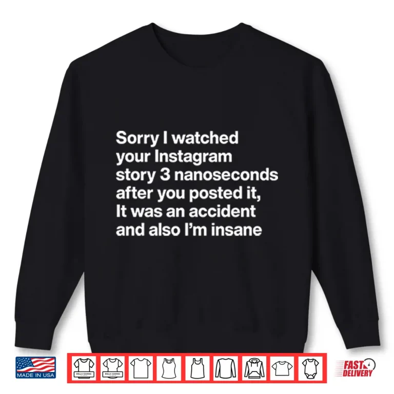 Sweatshirt Sorry I Watched Your Instagram Story 3 Nanoseconds After You Posted It Shirt