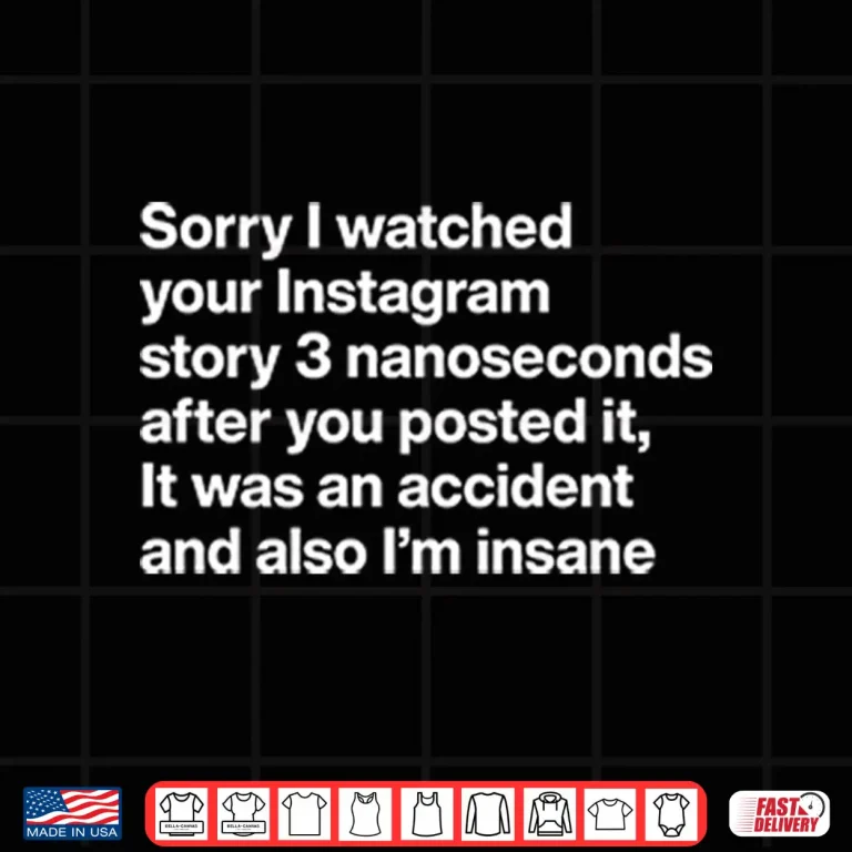 Design Sorry I Watched Your Instagram Story 3 Nanoseconds After You Posted It Shirt