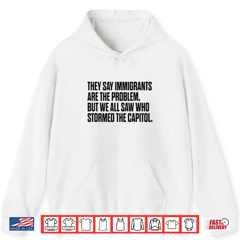Hoodie They Say Immigrants Are the Problem But We All Saw Who Stormed The Capitol Shirt