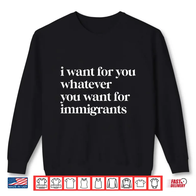 Sweatshirt I Want For You Whatever You Want For Immigrants
