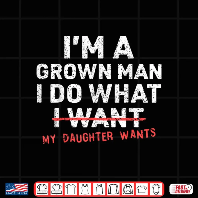 Design Funny Dad Father Im A Grown Man I Do What My Daughter Wants Shirt