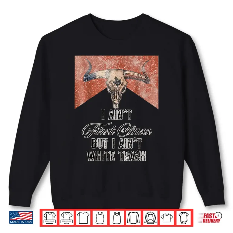 Sweatshirt I Aint First Class But A Aint White Trash Shirt