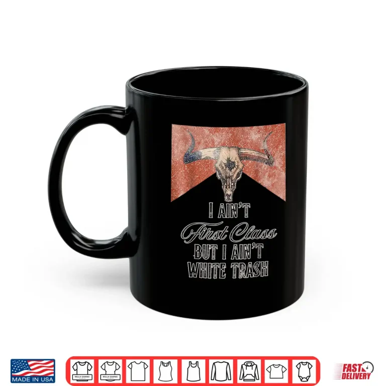 Mug I Aint First Class But A Aint White Trash Shirt