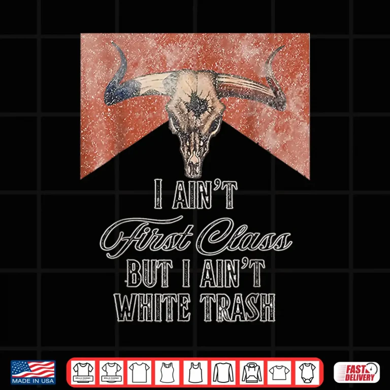Design I Aint First Class But A Aint White Trash Shirt