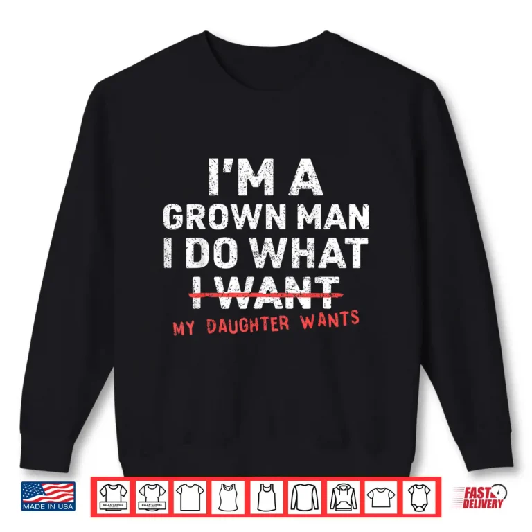 Sweatshirt Im A Grown Man I Do What My Daughter Wants Shirt
