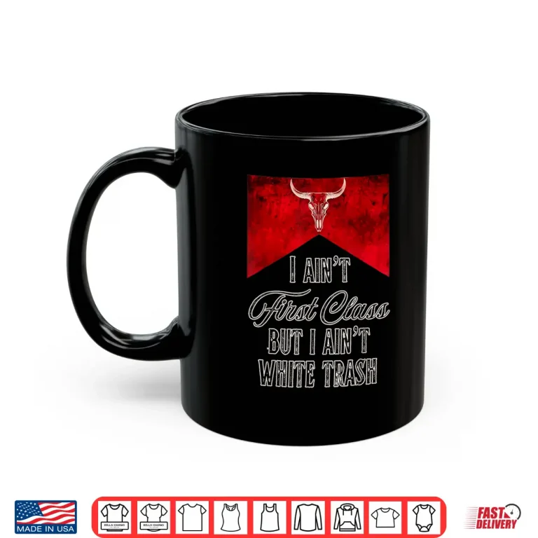 Mug I Aint First Class But I Aint White Trash Shirt