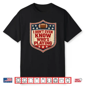 I Do Not Even Know Who Is Playing Football Humor Shirt