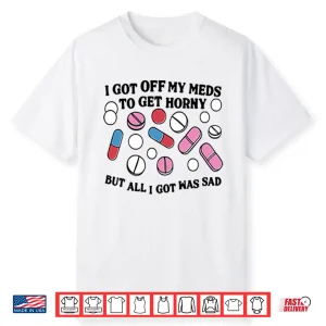 I Got Off My Meds To Get Horny But All I Got Was Sad Shirt