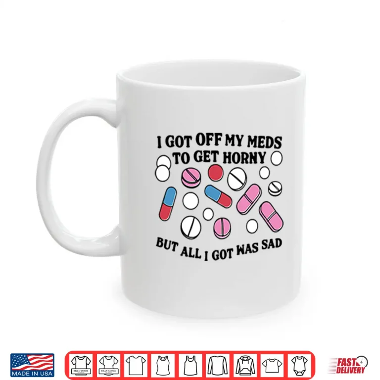 Mug I Got Off My Meds To Get Horny But All I Got Was Sad Shirt