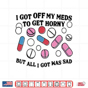 I Got Off My Meds To Get Horny But All I Got Was Sad Shirt 4 Design I Got Off My Meds To Get Horny But All I Got Was Sad Shirt