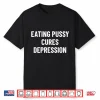 Eating Pussy Cures Depression Shirt
