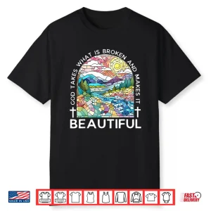 God Takes What Is Broken And Makes It Beautiful Shirt