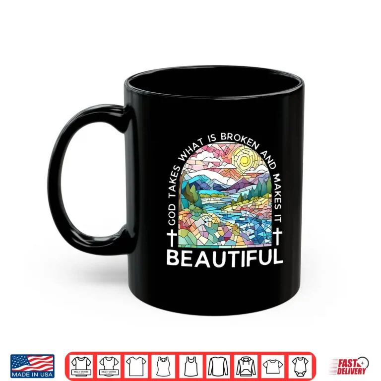 Mug God Takes What Is Broken And Makes It Beautiful Shirt