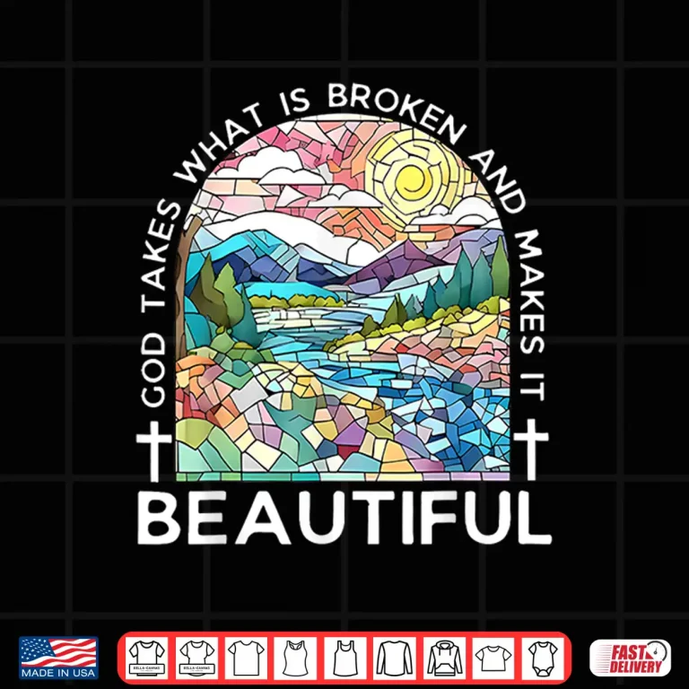Design God Takes What Is Broken And Makes It Beautiful Shirt